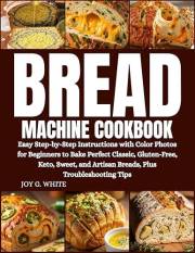 BREAD MACHINE COOKBOOK: Easy Step-by-Step Instructions with Color Photos for Beginners to Bake Perfect Classic, Gluten-Free,
