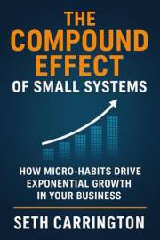 The Compound Effect of Small Systems: How Micro-Habits Drive Exponential Growth in Your Business (Atomic Systems: The Scalabl