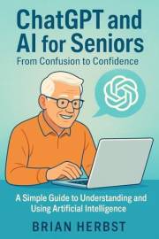 ChatGPT and AI for Seniors: From Confusion to Confidence; A Simple Guide to Understanding and Using Artificial Intelligence (