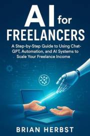 AI for Freelancers: A Step-by-Step Guide to Using ChatGPT, Automation, and AI Systems to Scale Your Freelance Income (AI for