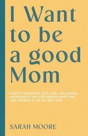 I Want to be a good Mom : Positive Parenting, Self-Care, and Mindful Motherhood Tips for Raising Happy Kids and Thriving to b
