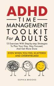 ADHD Time Management Toolkit For Adults: 13 Exercises With Step-by-step Strategies To Plan Your Day, Stay Focused, And Get Mo