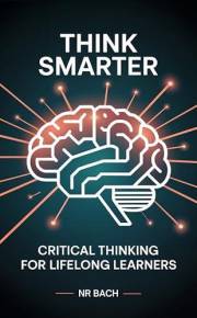 Think Smarter: Critical Thinking for Lifelong Learners: A Quick Reference Guide with 140 Practical Concepts for Everyday Life