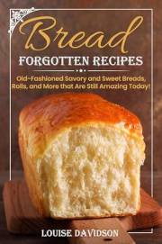 Forgotten Bread Recipes: Old-Fashioned Savory and Sweet Breads, Rolls, and More that Are Still Amazing Today! (Vintage Recipe