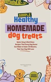 Simple Healthy Homemade Dog Treats: Quick, easy and nutritious recipes every dog owner can make in under 30 minutes, that you