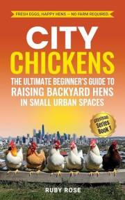 City Chickens: The Ultimate Beginner's Guide to Raising Backyard Hens in Small Urban Spaces