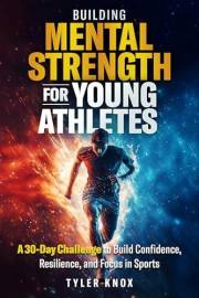 Building Mental Strength for Young Athletes: A 30-Day Challenge to Build Confidence, Resilience, and Focus in Sports