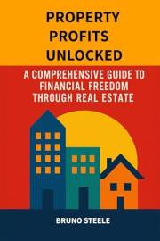 Property Profits Unlocked: A Comprehensive Guide to Financial Freedom Through Real Estate
