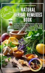 The Essential Natural Herbal Remedies Book: Create Your Own Herbal Medicines & Natural Remedies to Relieve Pain, Improve Slee