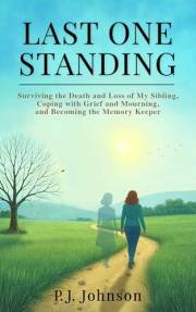 LAST ONE STANDING: Surviving the Death and Loss of My Sibling, Coping with Grief and Mourning, and Becoming the Memory Keeper