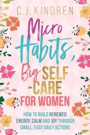 Micro Habits, Big Self-Care for Women: How to Build Renewed Energy, Calm, and Joy Through Small, Easy Daily Actions (Self-Car