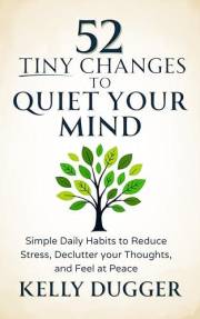 52 Tiny Changes to Quiet Your Mind: Simple Daily Habits to Reduce Stress, Declutter Your Thoughts, and Feel at Peace (Tiny Ch