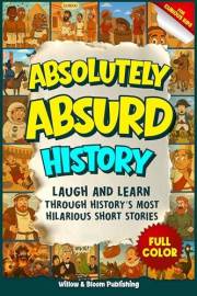 Absolutely Absurd History : Weird and Funny Stories from the Past for Curious Kids – Laugh and Learn with Amazing Facts and B