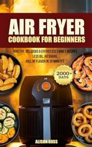 Air Fryer Cookbook for Beginners: 2000+ Days of Healthy, Delicious & Effortless Family Recipes — Less Oil, No Sugar, Full of