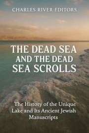 The Dead Sea and the Dead Sea Scrolls: The History of the Unique Lake and Its Ancient Jewish Manuscripts