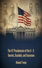 The 47 Presidencies of the United States : Secrets, Scandals, and Successes