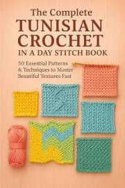 The Complete Tunisian Crochet in a Day Stitch Book: 50 Essential Patterns & Techniques to Master Beautiful Textures Fast (Cro The Complete Tunisian Crochet in a Day Stitch Book: 50 Essential Patterns & Techniques to Master Beautiful Textures Fast (Cro