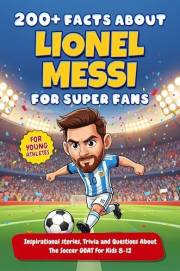 200+ Facts About Lionel Messi For Super Fans: Inspirational stories, Trivia and Questions About The Soccer GOAT For Kids 8-12