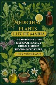 Medicinal Plants The Beginner's Guide : Medicinal Plants & Herbal Remedies recommended by the Holy Virgin Mary to Luz De Mari