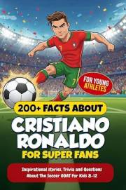 200+ Facts About Cristiano Ronaldo for Super Fans: Inspirational stories, Trivia and Questions About the Soccer GOAT For Kids