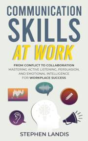Communication Skills At Work: From Conflict to Collaboration: Mastering Active Listening, Persuasion & Emotional Intelligence