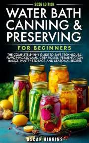Water Bath Canning and Preserving for Beginners: The Complete 5-in-1 Guide to Safe Techniques, Flavor-Packed Jams, Crisp Pick
