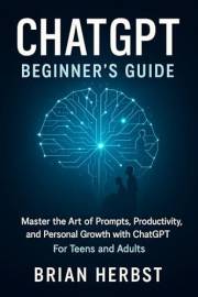 ChatGPT: Beginner's Guide: Master the Art of Prompts, Productivity, and Personal Growth with ChatGPT. For Teens and Adults (A