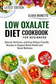 LOW OXALATE DIET COOKBOOK FOR BEGINNERS: Natural, Delicious, and Easy Kidney-Friendly Recipes to Support Renal Health and Boo