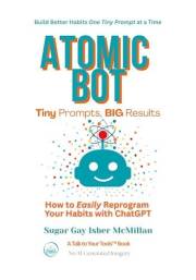 Atomic Bot: Tiny Prompts, Big Results: How to Easily Reprogram Your Habits with ChatGPT by Sugar Gay Isber McMillan (Talk to