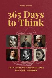 365 Days to Think: Daily Philosophy Lessons from 100+ Great Thinkers — Explore Every School of Thought in Just Two Minutes a