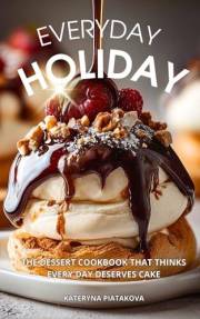 Everyday Holiday: The Dessert Cookbook That Thinks Every Day Deserves Cake: Easy Dessert Recipes for Two and Beyond — A Beaut