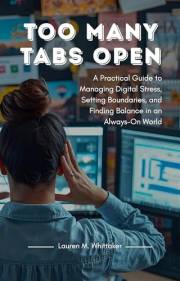 Too Many Tabs Open: A Practical Guide to Managing Digital Stress, Setting Boundaries, and Finding Balance in an Always-On Wor