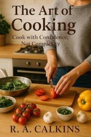 The Art of Cooking: Cook with Confidence, Not Complexity