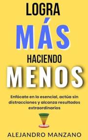 Logra más haciendo menos: Enfócate en lo esencial, actúa sin distracciones y alcanza resultados extraordinarios (Spanish Edit