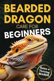 Bearded Dragon Care For Beginners: Complete Step-by-Step Guide to Habitat Setup, Feeding, Bonding and Handling to Raise a Hap