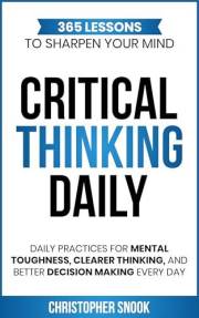 CRITICAL THINKING DAILY: 365 LESSONS TO SHARPEN YOUR MIND: Daily Practices for Mental Toughness, Clearer Thinking, and Better CRITICAL THINKING DAILY: 365 LESSONS TO SHARPEN YOUR MIND: Daily Practices for Mental Toughness, Clearer Thinking, and Better