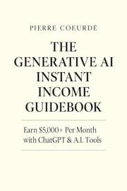 The Generative AI Instant Income Guidebook: EARN $5,000+ PER MONTH with ChatGPT & A.I. Tools (The Generative AI Instant Incom