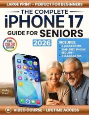 The Complete iPhone 17 Guide for Seniors: An Easy, Step-by-Step Guide for Zero-Tech Beginners for Everyday Use (Full Color Ed
