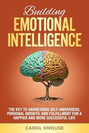 Building Emotional Intelligence: The Key to Harnessing Self-Awareness, Personal Growth, and Fulfillment for a Happier and Mor