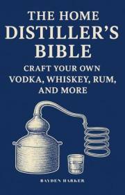 The Home Distiller's Bible: Craft Your Own Vodka, Whiskey, Rum, and More