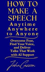 How to Make a Speech, Anytime, Anywhere, to Anyone : Overcome Fear, Find Your Voice, and Deliver Talks That Work — with AI Su