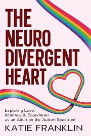 The Neurodivergent Heart: Exploring Love, Intimacy and Boundaries as an Adult on the Autism Spectrum (Neurodivergent Minds)