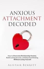 Anxious Attachment Decoded: How to Overcome Relationship Anxiety, Build Lasting Security, and Stop Overthinking Without Losin