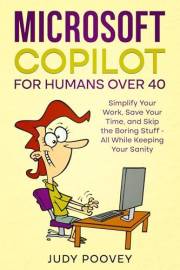 Microsoft Copilot for Humans Over 40: Simplify Your Work, Save Your Time, and Skip the Boring Stuff - All While Keeping Your