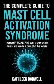The Complete Guide to Mast Cell Activation Syndrome: Demystify MCAS: Find your triggers, calm flares, and create a care plan