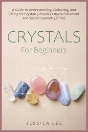 Crystals for Beginners: A Guide to Understanding, Collecting, and Caring for Crystals (Includes Chakra Placement and Sacred G