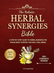 The Holistic Herbal Synergies Bible: A Step-by-Step Guide to Herbal Blending for Whole-Body Support and Daily Well-Being