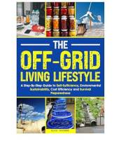 The Off-Grid Living Lifestyle: The Step-By-Step Guide to Self-Sufficiency, Environmental Sustainability, Cost Efficiency, and