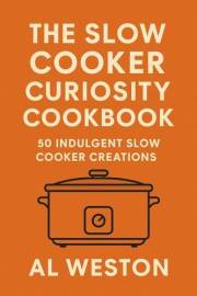 The Slow Cooker Curiosity Cookbook: 50 Indulgent Slow Cooker Creations