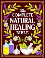 The Complete Natural Healing Bible: Ancient Remedies to Heal Pain, Boost Immunity, Improve Sleep, and Restore Balance